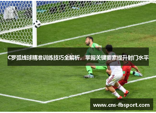 C罗弧线球精准训练技巧全解析，掌握关键要素提升射门水平