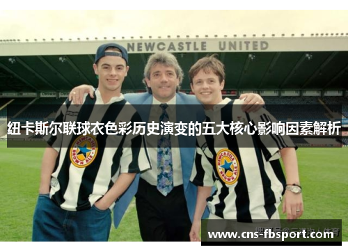 纽卡斯尔联球衣色彩历史演变的五大核心影响因素解析