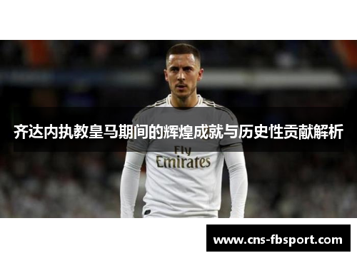 齐达内执教皇马期间的辉煌成就与历史性贡献解析 齐达内执教皇马期间的辉煌成就与历史性贡献解析