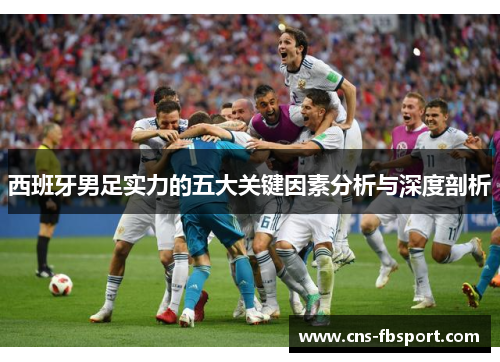 西班牙男足实力的五大关键因素分析与深度剖析 西班牙男足实力的五大关键因素分析与深度剖析