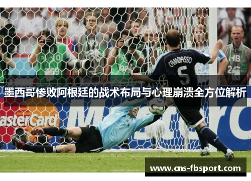 墨西哥惨败阿根廷的战术布局与心理崩溃全方位解析 墨西哥惨败阿根廷的战术布局与心理崩溃全方位解析