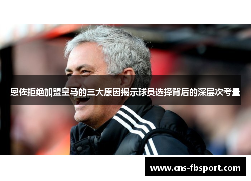 恩佐拒绝加盟皇马的三大原因揭示球员选择背后的深层次考量 恩佐拒绝加盟皇马的三大原因揭示球员选择背后的深层次考量