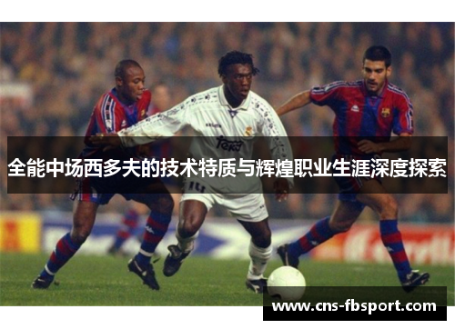 全能中场西多夫的技术特质与辉煌职业生涯深度探索