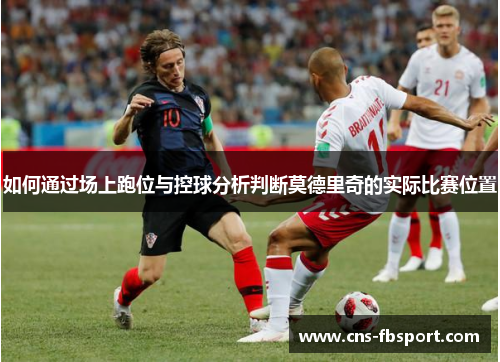 如何通过场上跑位与控球分析判断莫德里奇的实际比赛位置 如何通过场上跑位与控球分析判断莫德里奇的实际比赛位置