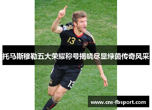 托马斯穆勒五大荣耀称号揭晓尽显绿茵传奇风采