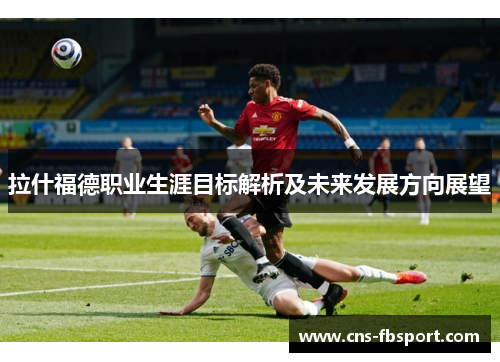拉什福德职业生涯目标解析及未来发展方向展望