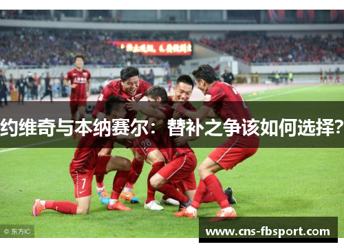 约维奇与本纳赛尔:替补之争该如何选择? 约维奇与本纳赛尔:替补之争该如何选择?