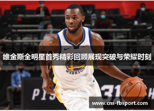 维金斯全明星首秀精彩回顾展现突破与荣耀时刻 维金斯全明星首秀精彩回顾展现突破与荣耀时刻