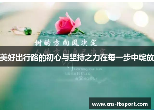 美好出行路的初心与坚持之力在每一步中绽放 美好出行路的初心与坚持之力在每一步中绽放
