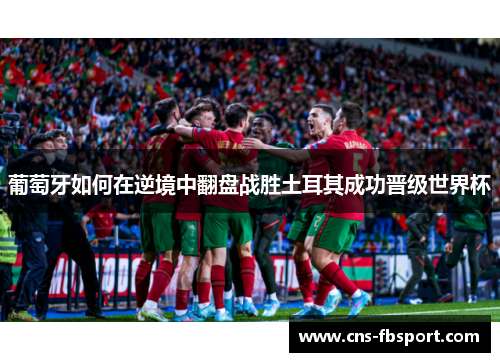葡萄牙如何在逆境中翻盘战胜土耳其成功晋级世界杯 葡萄牙如何在逆境中翻盘战胜土耳其成功晋级世界杯