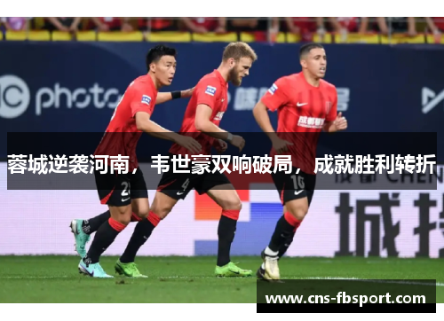 蓉城逆袭河南，韦世豪双响破局，成就胜利转折