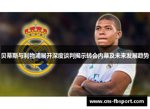 贝蒂斯与利物浦展开深度谈判揭示转会内幕及未来发展趋势 贝蒂斯与利物浦展开深度谈判揭示转会内幕及未来发展趋势