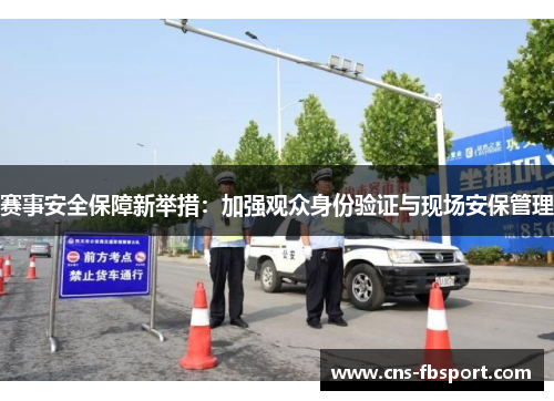 赛事安全保障新举措:加强观众身份验证与现场安保管理 赛事安全保障新举措:加强观众身份验证与现场安保管理