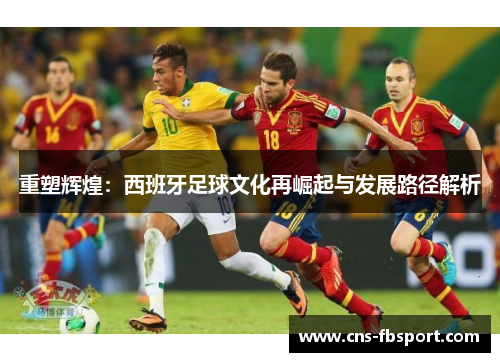 重塑辉煌:西班牙足球文化再崛起与发展路径解析 重塑辉煌:西班牙足球文化再崛起与发展路径解析