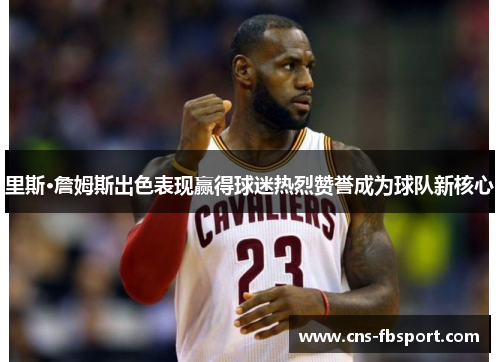 里斯·詹姆斯出色表现赢得球迷热烈赞誉成为球队新核心 里斯·詹姆斯出色表现赢得球迷热烈赞誉成为球队新核心