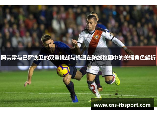 阿劳霍与巴萨铁卫的双重挑战与机遇在防线稳固中的关键角色解析