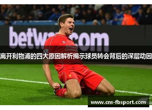 离开利物浦的四大原因解析揭示球员转会背后的深层动因 离开利物浦的四大原因解析揭示球员转会背后的深层动因