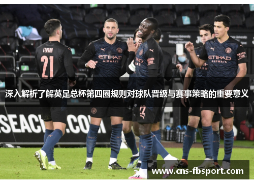 深入解析了解英足总杯第四圈规则对球队晋级与赛事策略的重要意义