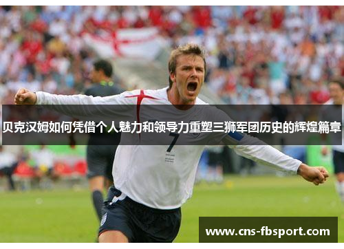 贝克汉姆如何凭借个人魅力和领导力重塑三狮军团历史的辉煌篇章 贝克汉姆如何凭借个人魅力和领导力重塑三狮军团历史的辉煌篇章