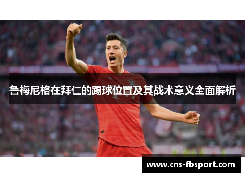 鲁梅尼格在拜仁的踢球位置及其战术意义全面解析 鲁梅尼格在拜仁的踢球位置及其战术意义全面解析