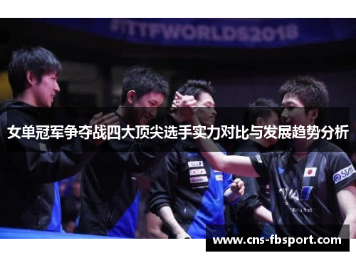 女单冠军争夺战四大顶尖选手实力对比与发展趋势分析 女单冠军争夺战四大顶尖选手实力对比与发展趋势分析