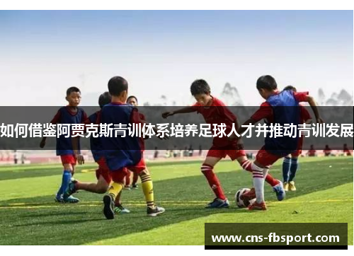如何借鉴阿贾克斯青训体系培养足球人才并推动青训发展 如何借鉴阿贾克斯青训体系培养足球人才并推动青训发展