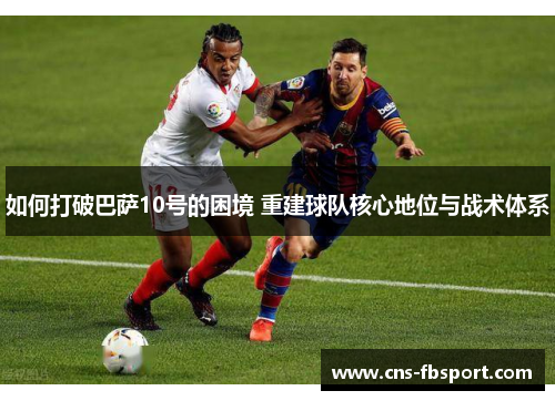 如何打破巴萨10号的困境 重建球队核心地位与战术体系 如何打破巴萨10号的困境 重建球队核心地位与战术体系