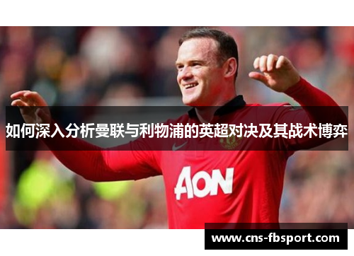 如何深入分析曼联与利物浦的英超对决及其战术博弈 如何深入分析曼联与利物浦的英超对决及其战术博弈