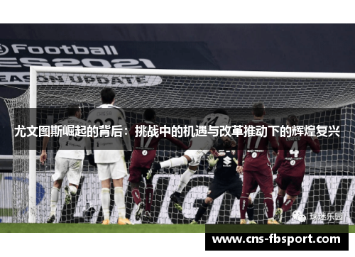 尤文图斯崛起的背后:挑战中的机遇与改革推动下的辉煌复兴 尤文图斯崛起的背后:挑战中的机遇与改革推动下的辉煌复兴