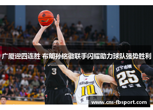 广厦迎四连胜 布朗孙铭徽联手闪耀助力球队强势胜利