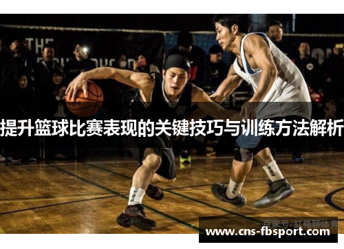 提升篮球比赛表现的关键技巧与训练方法解析