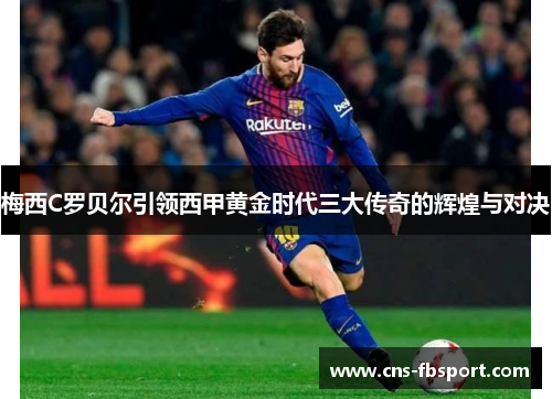 梅西C罗贝尔引领西甲黄金时代三大传奇的辉煌与对决