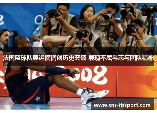 法国篮球队奥运摘铜创历史突破 展现不屈斗志与团队精神