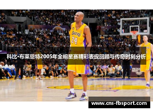 科比·布莱恩特2005年全明星赛精彩表现回顾与传奇时刻分析