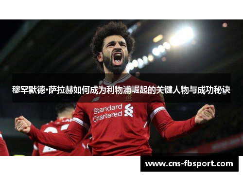 穆罕默德·萨拉赫如何成为利物浦崛起的关键人物与成功秘诀 穆罕默德·萨拉赫如何成为利物浦崛起的关键人物与成功秘诀