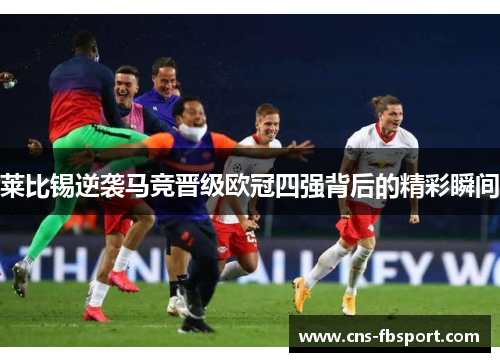 莱比锡逆袭马竞晋级欧冠四强背后的精彩瞬间 莱比锡逆袭马竞晋级欧冠四强背后的精彩瞬间