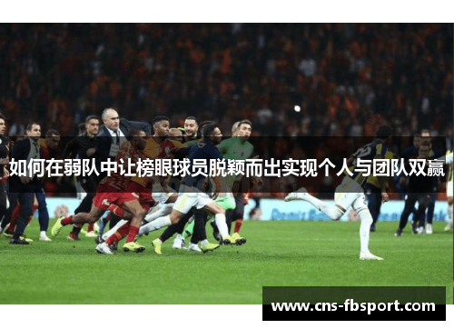 如何在弱队中让榜眼球员脱颖而出实现个人与团队双赢 如何在弱队中让榜眼球员脱颖而出实现个人与团队双赢