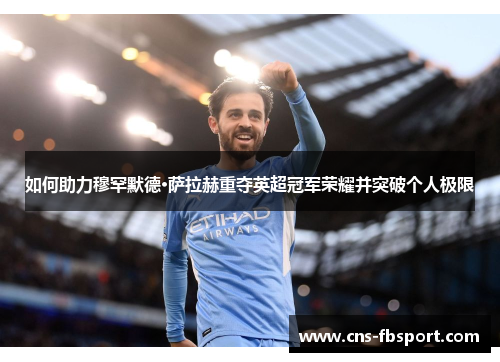 如何助力穆罕默德·萨拉赫重夺英超冠军荣耀并突破个人极限 如何助力穆罕默德·萨拉赫重夺英超冠军荣耀并突破个人极限