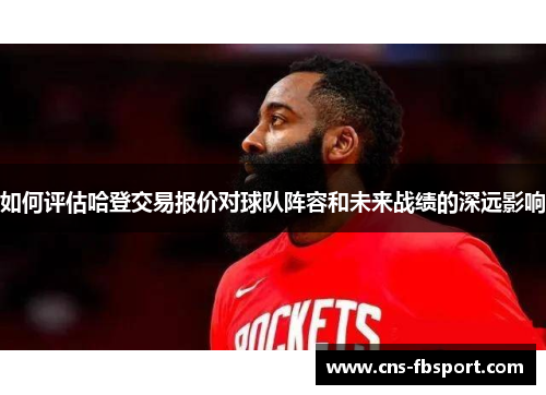 如何评估哈登交易报价对球队阵容和未来战绩的深远影响 如何评估哈登交易报价对球队阵容和未来战绩的深远影响