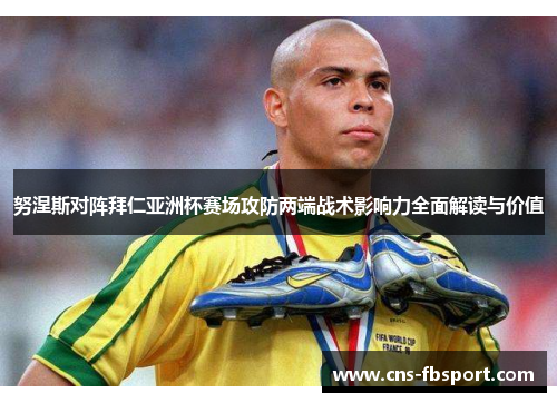 努涅斯对阵拜仁亚洲杯赛场攻防两端战术影响力全面解读与价值 努涅斯对阵拜仁亚洲杯赛场攻防两端战术影响力全面解读与价值
