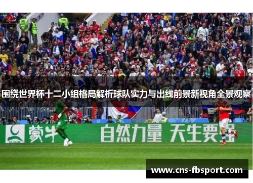 围绕世界杯十二小组格局解析球队实力与出线前景新视角全景观察