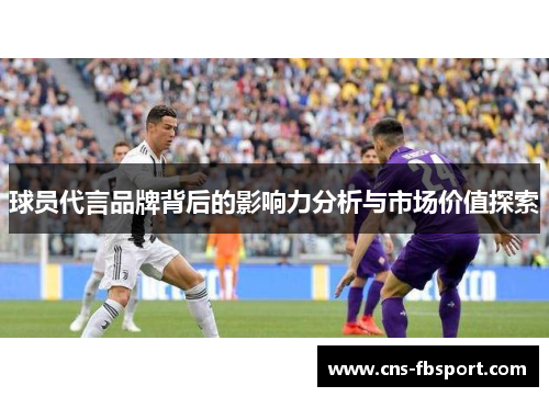 球员代言品牌背后的影响力分析与市场价值探索