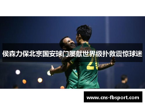 侯森力保北京国安球门屡献世界级扑救震惊球迷