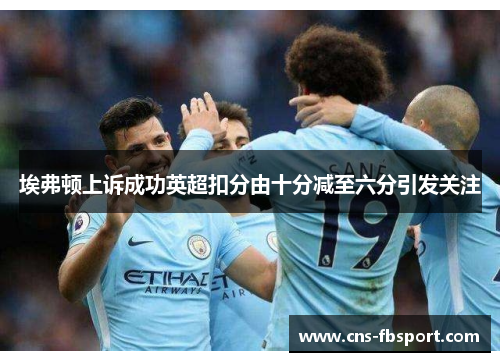 埃弗顿上诉成功英超扣分由十分减至六分引发关注