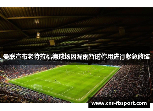 曼联宣布老特拉福德球场因漏雨暂时停用进行紧急修缮 曼联宣布老特拉福德球场因漏雨暂时停用进行紧急修缮