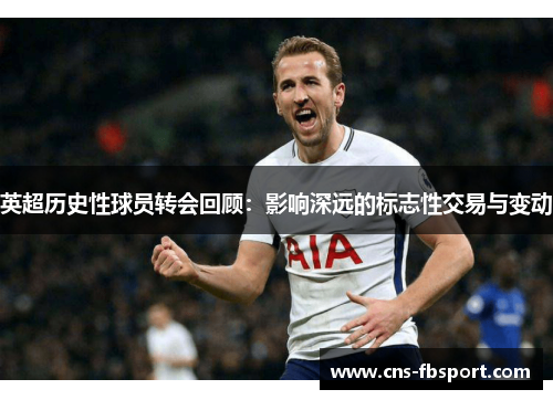 英超历史性球员转会回顾：影响深远的标志性交易与变动