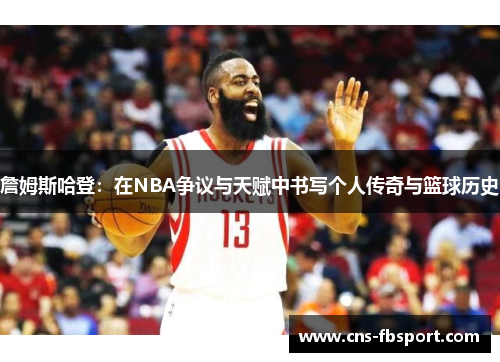 詹姆斯哈登:在NBA争议与天赋中书写个人传奇与篮球历史 詹姆斯哈登:在NBA争议与天赋中书写个人传奇与篮球历史