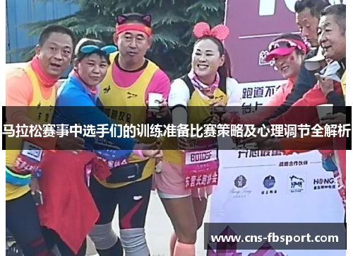 马拉松赛事中选手们的训练准备比赛策略及心理调节全解析 马拉松赛事中选手们的训练准备比赛策略及心理调节全解析