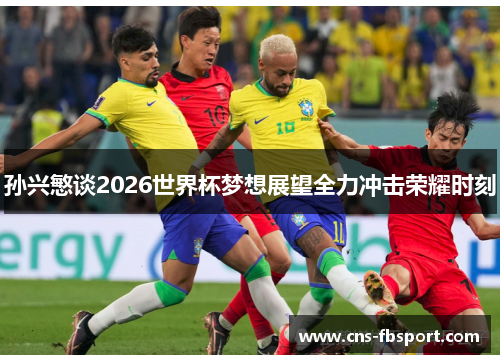 孙兴慜谈2026世界杯梦想展望全力冲击荣耀时刻
